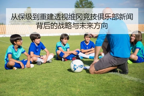 从保级到重建透视维冈竞技俱乐部新闻背后的战略与未来方向