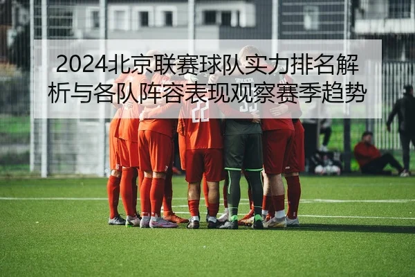 2024北京联赛球队实力排名解析与各队阵容表现观察赛季趋势