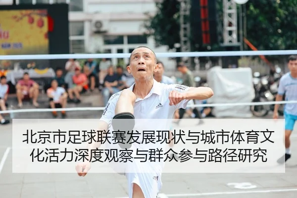 北京市足球联赛发展现状与城市体育文化活力深度观察与群众参与路径研究