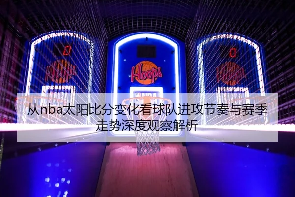 从nba太阳比分变化看球队进攻节奏与赛季走势深度观察解析