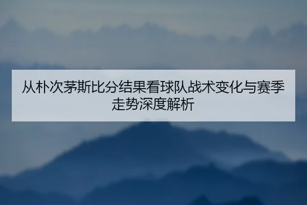 cong-pu-ci-mao-si-bi-fen-jie-guo-kan-qiu-dui-zhan-shu-bian-hua-yu-sai-ji-zou-shi-shen-du-jie-xi-2-252.jpg
