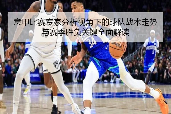 意甲比赛专家分析视角下的球队战术走势与赛季胜负关键全面解读