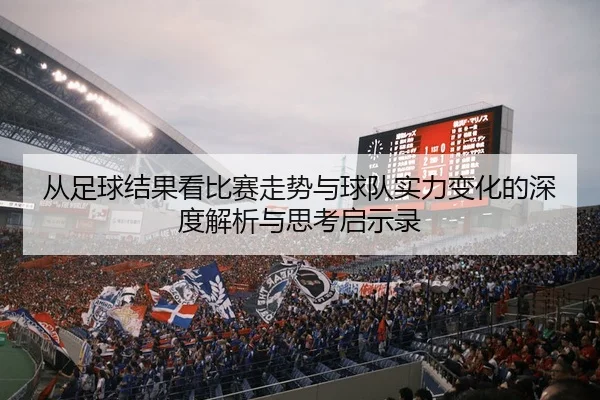 从足球结果看比赛走势与球队实力变化的深度解析与思考启示录