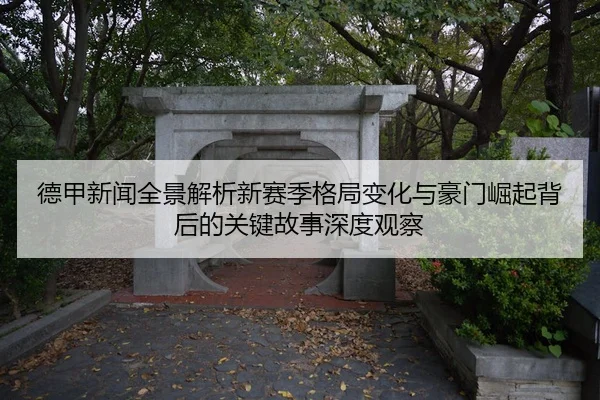 德甲新闻全景解析新赛季格局变化与豪门崛起背后的关键故事深度观察