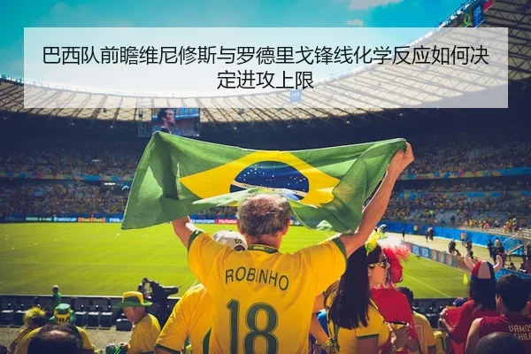 巴西队前瞻维尼修斯与罗德里戈锋线化学反应如何决定进攻上限