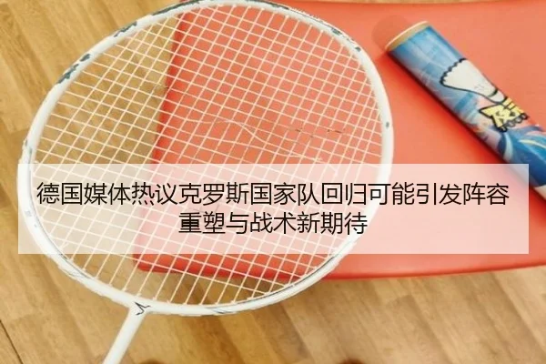 德国媒体热议克罗斯国家队回归可能引发阵容重塑与战术新期待